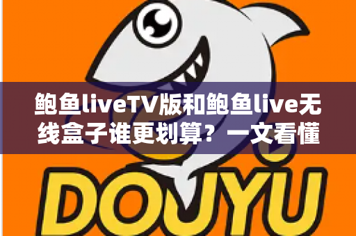 鲍鱼liveTV版和鲍鱼live无线盒子谁更划算?一文看懂两种方案的真实成本与选购建议 鲍鱼liveTV版和鲍鱼live无线盒子谁更划算?一文看懂两种方案的真实成本与选购建议
