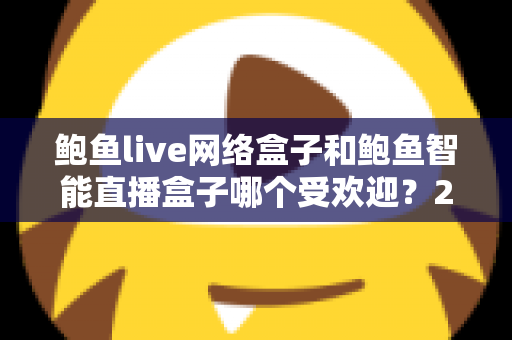 鲍鱼live网络盒子和鲍鱼智能直播盒子哪个受欢迎?2025年最全对比评测与选购指南 鲍鱼live网络盒子和鲍鱼智能直播盒子哪个受欢迎?2025年最全对比评测与选购指南