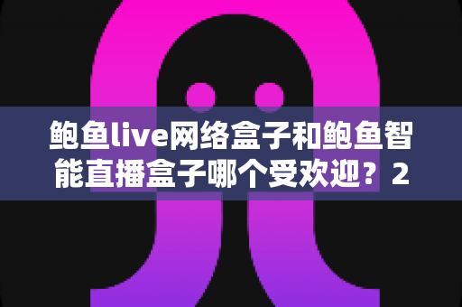 鲍鱼live网络盒子和鲍鱼智能直播盒子哪个受欢迎?2025年最全对比评测与选购指南 鲍鱼live网络盒子和鲍鱼智能直播盒子哪个受欢迎?2025年最全对比评测与选购指南