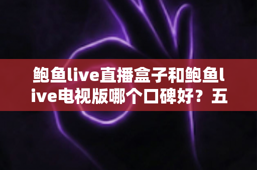 鲍鱼live直播盒子和鲍鱼live电视版哪个口碑好?五大维度深度对比与选购避坑指南 鲍鱼live直播盒子和鲍鱼live电视版哪个口碑好?五大维度深度对比与选购避坑指南
