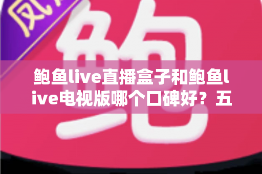 鲍鱼live直播盒子和鲍鱼live电视版哪个口碑好?五大维度深度对比与选购避坑指南 鲍鱼live直播盒子和鲍鱼live电视版哪个口碑好?五大维度深度对比与选购避坑指南