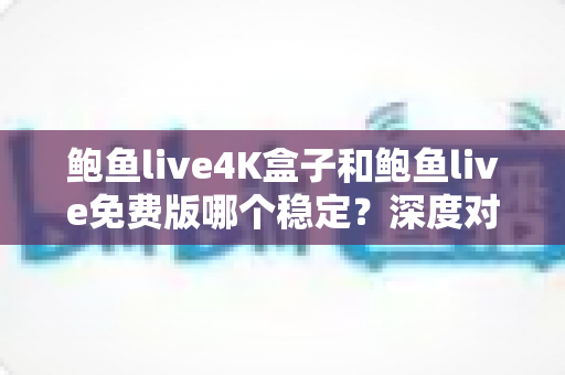 鲍鱼live4K盒子和鲍鱼live免费版哪个稳定？深度对比解析与实用避坑指南