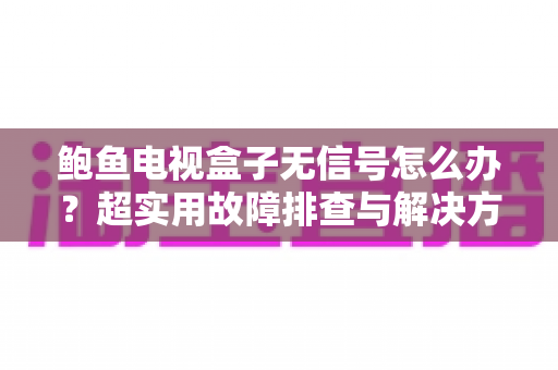 鲍鱼电视盒子无信号怎么办?超实用故障排查与解决方案全攻略 鲍鱼电视盒子无信号怎么办?超实用故障排查与解决方案全攻略