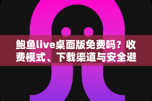 鲍鱼live桌面版免费吗？收费模式、下载渠道与安全避坑全解析