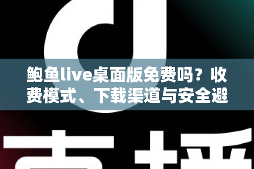鲍鱼live桌面版免费吗？收费模式、下载渠道与安全避坑全解析