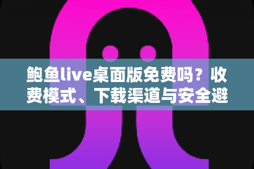 鲍鱼live桌面版免费吗？收费模式、下载渠道与安全避坑全解析