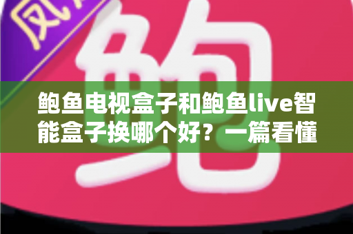 鲍鱼电视盒子和鲍鱼live智能盒子换哪个好?一篇看懂两大盒子选购全攻略 鲍鱼电视盒子和鲍鱼live智能盒子换哪个好?一篇看懂两大盒子选购全攻略