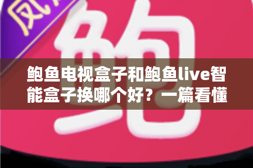 鲍鱼电视盒子和鲍鱼live智能盒子换哪个好?一篇看懂两大盒子选购全攻略 鲍鱼电视盒子和鲍鱼live智能盒子换哪个好?一篇看懂两大盒子选购全攻略
