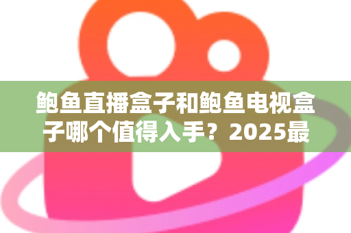 鲍鱼直播盒子和鲍鱼电视盒子哪个值得入手?2025最新选购避坑指南帮你一次看懂 鲍鱼直播盒子和鲍鱼电视盒子哪个值得入手?2025最新选购避坑指南帮你一次看懂