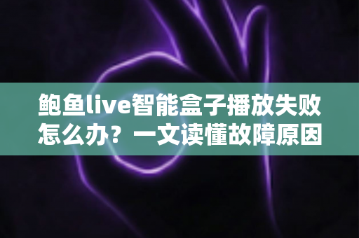鲍鱼live智能盒子播放失败怎么办？一文读懂故障原因与高效解决办法