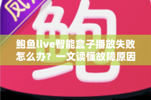 鲍鱼live智能盒子播放失败怎么办？一文读懂故障原因与高效解决办法
