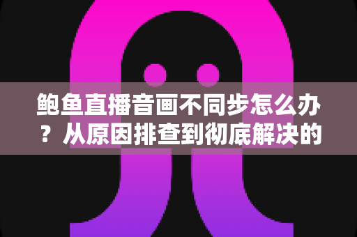 鲍鱼直播音画不同步怎么办?从原因排查到彻底解决的完整实操指南 鲍鱼直播音画不同步怎么办?从原因排查到彻底解决的完整实操指南