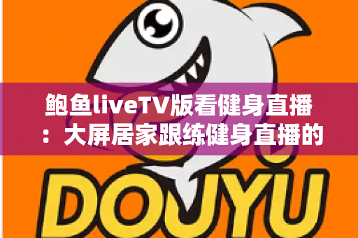 鲍鱼liveTV版看健身直播:大屏居家跟练健身直播的完整实用指南 鲍鱼liveTV版看健身直播:大屏居家跟练健身直播的完整实用指南
