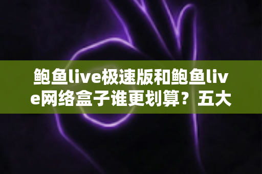 鲍鱼live极速版和鲍鱼live网络盒子谁更划算?五大维度深度对比,看完再选不花冤枉钱 鲍鱼live极速版和鲍鱼live网络盒子谁更划算?五大维度深度对比,看完再选不花冤枉钱