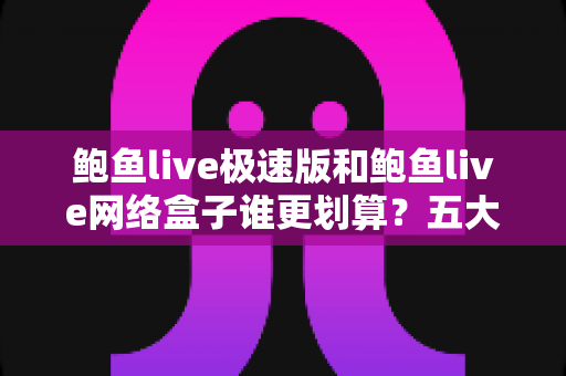 鲍鱼live极速版和鲍鱼live网络盒子谁更划算?五大维度深度对比,看完再选不花冤枉钱 鲍鱼live极速版和鲍鱼live网络盒子谁更划算?五大维度深度对比,看完再选不花冤枉钱
