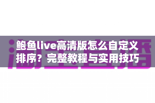 鲍鱼live高清版怎么自定义排序?完整教程与实用技巧一站式指南 鲍鱼live高清版怎么自定义排序?完整教程与实用技巧一站式指南