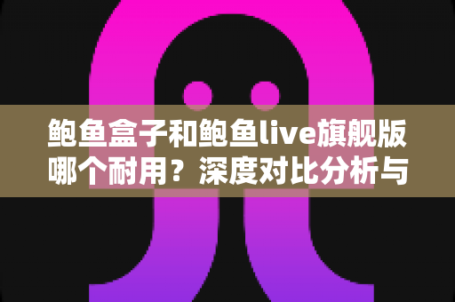 鲍鱼盒子和鲍鱼live旗舰版哪个耐用？深度对比分析与延寿保养全攻略