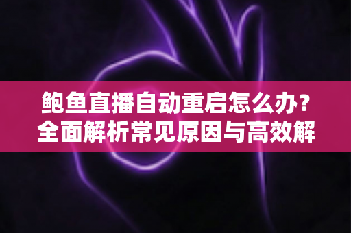 鲍鱼直播自动重启怎么办?全面解析常见原因与高效解决方法指南 鲍鱼直播自动重启怎么办?全面解析常见原因与高效解决方法指南