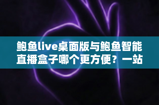 鲍鱼live桌面版与鲍鱼智能直播盒子哪个更方便？一站式深度对比帮你选出最适合的直播方案