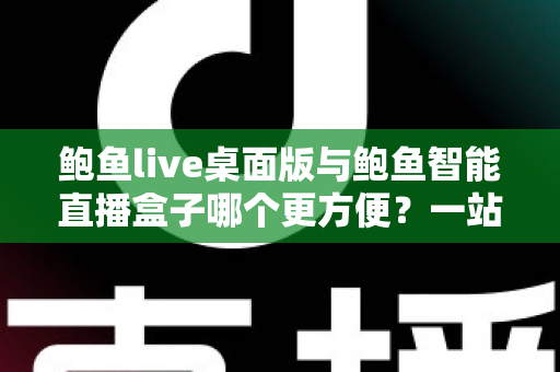 鲍鱼live桌面版与鲍鱼智能直播盒子哪个更方便？一站式深度对比帮你选出最适合的直播方案