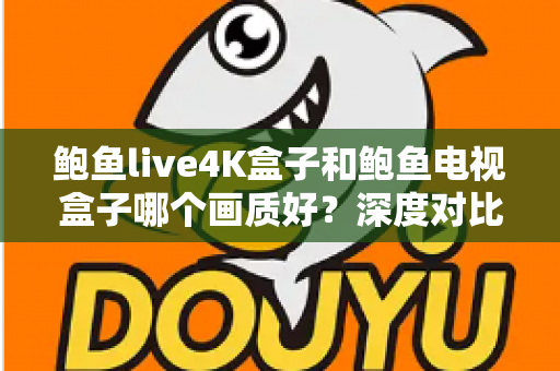鲍鱼live4K盒子和鲍鱼电视盒子哪个画质好？深度对比解析帮你选对高清观影神器