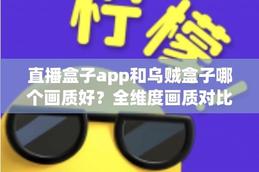 直播盒子app和乌贼盒子哪个画质好?全维度画质对比与高清观看优化指南 直播盒子app和乌贼盒子哪个画质好?全维度画质对比与高清观看优化指南