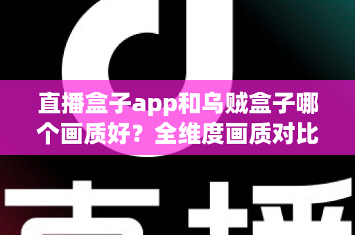 直播盒子app和乌贼盒子哪个画质好？全维度画质对比与高清观看优化指南