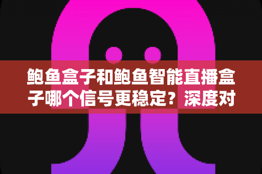 鲍鱼盒子和鲍鱼智能直播盒子哪个信号更稳定?深度对比与选购全指南 鲍鱼盒子和鲍鱼智能直播盒子哪个信号更稳定?深度对比与选购全指南