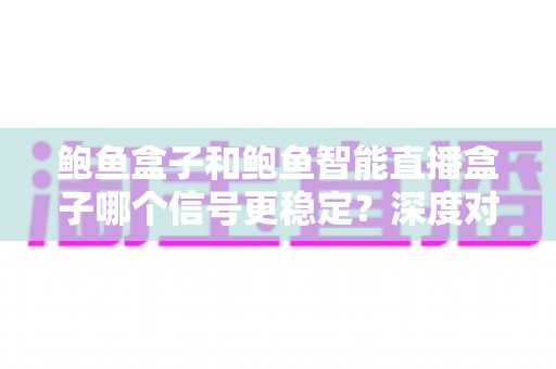 鲍鱼盒子和鲍鱼智能直播盒子哪个信号更稳定?深度对比与选购全指南 鲍鱼盒子和鲍鱼智能直播盒子哪个信号更稳定?深度对比与选购全指南