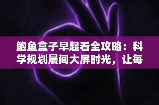 鲍鱼盒子早起看全攻略:科学规划晨间大屏时光,让每个清晨都高效又治愈 鲍鱼盒子早起看全攻略:科学规划晨间大屏时光,让每个清晨都高效又治愈