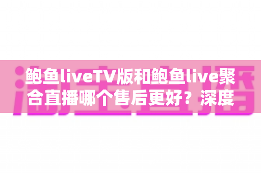 鲍鱼liveTV版和鲍鱼live聚合直播哪个售后更好？深度对比解析与实用选购指南