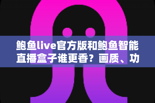 鲍鱼live官方版和鲍鱼智能直播盒子谁更香?画质、功能、价格全方位深度对比,帮你一步选对直播观看方案 鲍鱼live官方版和鲍鱼智能直播盒子谁更香?画质、功能、价格全方位深度对比,帮你一步选对直播观看方案