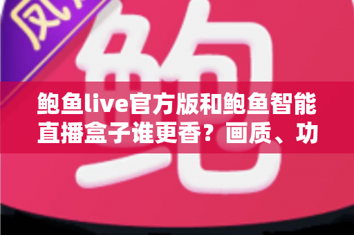 鲍鱼live官方版和鲍鱼智能直播盒子谁更香?画质、功能、价格全方位深度对比,帮你一步选对直播观看方案 鲍鱼live官方版和鲍鱼智能直播盒子谁更香?画质、功能、价格全方位深度对比,帮你一步选对直播观看方案