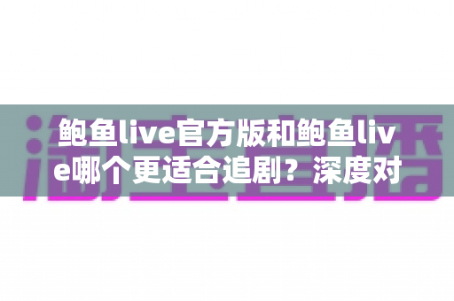 鲍鱼live官方版和鲍鱼live哪个更适合追剧?深度对比测评,帮你选出最称心的追剧神器 鲍鱼live官方版和鲍鱼live哪个更适合追剧?深度对比测评,帮你选出最称心的追剧神器