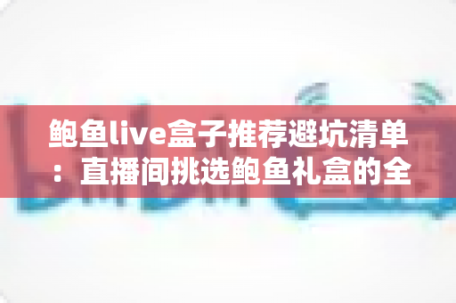 鲍鱼live盒子推荐避坑清单：直播间挑选鲍鱼礼盒的全程防坑指南
