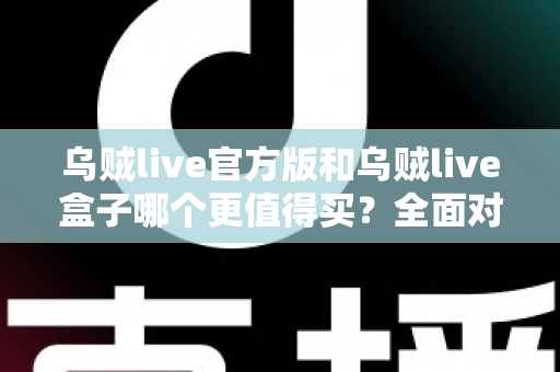 乌贼live官方版和乌贼live盒子哪个更值得买？全面对比解析，帮你做出最聪明的选择