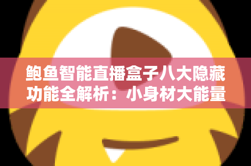 鲍鱼智能直播盒子八大隐藏功能全解析：小身材大能量，解锁家庭观影的全新姿势
