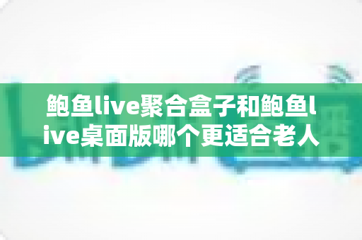 鲍鱼live聚合盒子和鲍鱼live桌面版哪个更适合老人用？为长辈挑选观看方案的完整指南