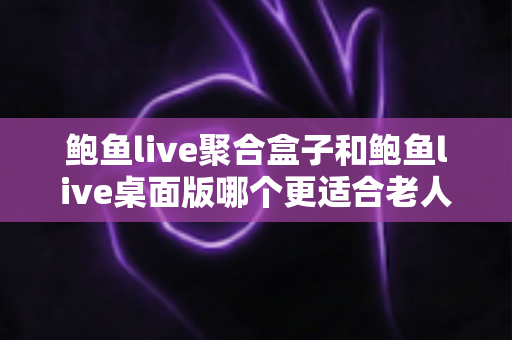 鲍鱼live聚合盒子和鲍鱼live桌面版哪个更适合老人用？为长辈挑选观看方案的完整指南