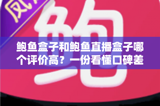 鲍鱼盒子和鲍鱼直播盒子哪个评价高？一份看懂口碑差异的实用对比指南
