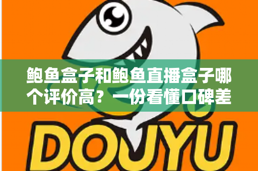 鲍鱼盒子和鲍鱼直播盒子哪个评价高？一份看懂口碑差异的实用对比指南