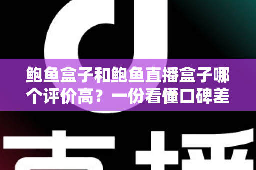 鲍鱼盒子和鲍鱼直播盒子哪个评价高？一份看懂口碑差异的实用对比指南