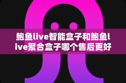 鲍鱼live智能盒子和鲍鱼live聚合盒子哪个售后更好?全网最全售后对比指南,看完再买不后悔 鲍鱼live智能盒子和鲍鱼live聚合盒子哪个售后更好?全网最全售后对比指南,看完再买不后悔
