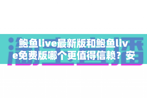 鲍鱼live最新版和鲍鱼live免费版哪个更值得信赖?安全选择全解析 鲍鱼live最新版和鲍鱼live免费版哪个更值得信赖?安全选择全解析