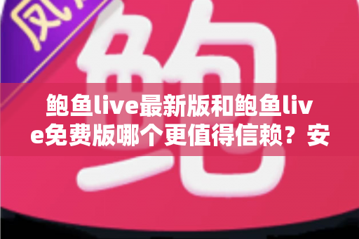 鲍鱼live最新版和鲍鱼live免费版哪个更值得信赖?安全选择全解析 鲍鱼live最新版和鲍鱼live免费版哪个更值得信赖?安全选择全解析