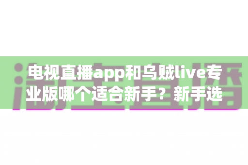 电视直播app和乌贼live专业版哪个适合新手?新手选软件深度对比与避坑指南 电视直播app和乌贼live专业版哪个适合新手?新手选软件深度对比与避坑指南