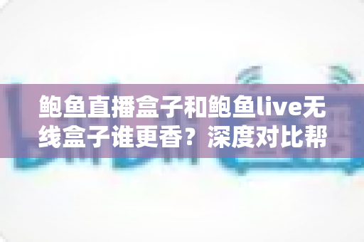 鲍鱼直播盒子和鲍鱼live无线盒子谁更香？深度对比帮你一次选对