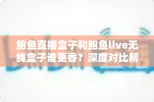 鲍鱼直播盒子和鲍鱼live无线盒子谁更香？深度对比帮你一次选对