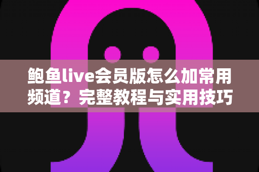 鲍鱼live会员版怎么加常用频道？完整教程与实用技巧一次看懂