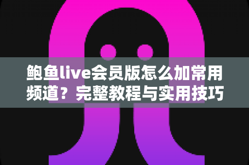 鲍鱼live会员版怎么加常用频道？完整教程与实用技巧一次看懂
